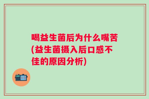 喝益生菌后为什么嘴苦(益生菌摄入后口感不佳的原因分析) 喝益生菌后为什么嘴苦(益生菌摄入后口感不佳的原因分析)