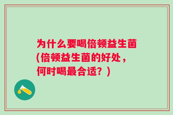 为什么要喝倍顿益生菌(倍顿益生菌的好处,何时喝合适?) 为什么要喝倍顿益生菌(倍顿益生菌的好处,何时喝合适?)