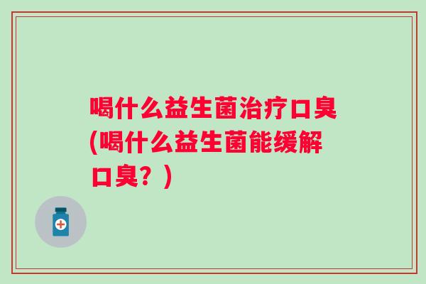 喝什么益生菌(喝什么益生菌能缓解？)