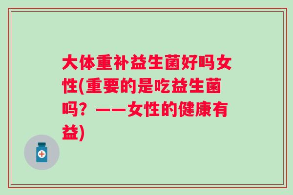大体重补益生菌好吗女性(重要的是吃益生菌吗?——女性的健康有益) 大体重补益生菌好吗女性(重要的是吃益生菌吗?——女性的健康有益)