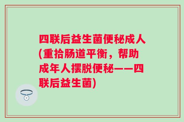 四联后益生菌成人(重拾肠道平衡，帮助成年人摆脱——四联后益生菌)