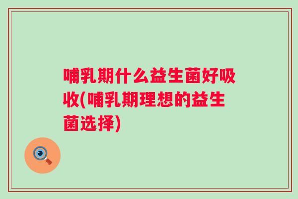 哺乳期什么益生菌好吸收(哺乳期理想的益生菌选择)