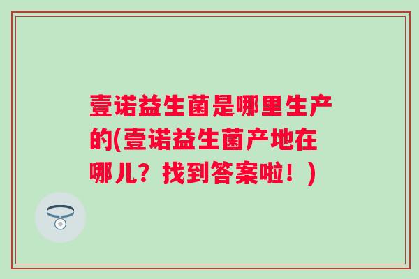 壹诺益生菌是哪里生产的(壹诺益生菌产地在哪儿?找到答案啦!) 壹诺益生菌是哪里生产的(壹诺益生菌产地在哪儿?找到答案啦!)
