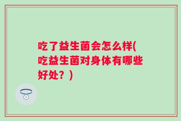 吃了益生菌会怎么样(吃益生菌对身体有哪些好处?) 吃了益生菌会怎么样(吃益生菌对身体有哪些好处?)
