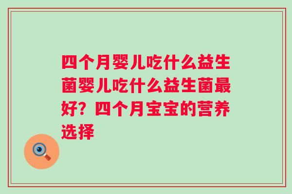 四个月婴儿吃什么益生菌婴儿吃什么益生菌好?四个月宝宝的营养选择 四个月婴儿吃什么益生菌婴儿吃什么益生菌好?四个月宝宝的营养选择