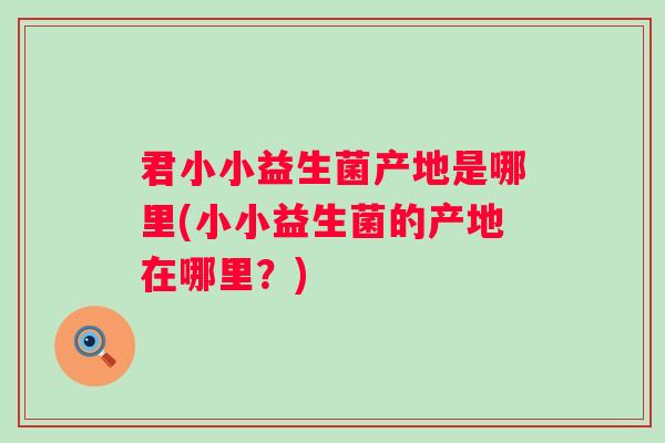 君小小益生菌产地是哪里(小小益生菌的产地在哪里?) 君小小益生菌产地是哪里(小小益生菌的产地在哪里?)