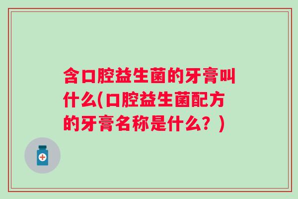 含口腔益生菌的牙膏叫什么(口腔益生菌配方的牙膏名称是什么？)