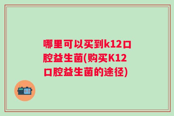 哪里可以买到k12口腔益生菌(购买K12口腔益生菌的途径) 哪里可以买到k12口腔益生菌(购买K12口腔益生菌的途径)