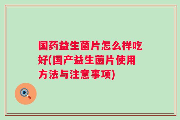国药益生菌片怎么样吃好(国产益生菌片使用方法与注意事项)