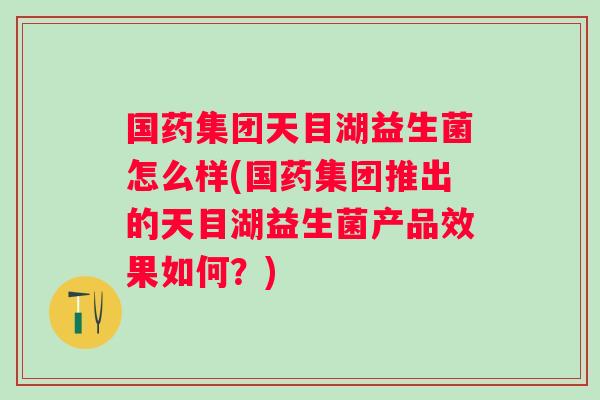 国药集团天目湖益生菌怎么样(国药集团推出的天目湖益生菌产品效果如何?) 国药集团天目湖益生菌怎么样(国药集团推出的天目湖益生菌产品效果如何?)
