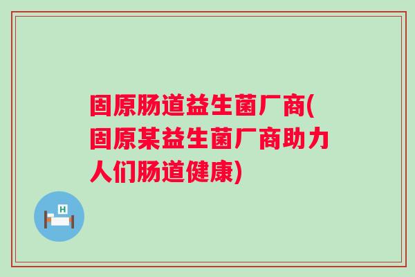 固原肠道益生菌厂商(固原某益生菌厂商助力人们肠道健康) 固原肠道益生菌厂商(固原某益生菌厂商助力人们肠道健康)