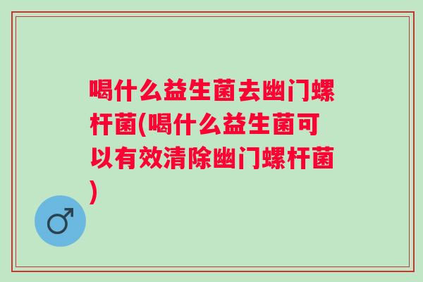 喝什么益生菌去幽门螺杆菌(喝什么益生菌可以有效清除幽门螺杆菌) 喝什么益生菌去幽门螺杆菌(喝什么益生菌可以有效清除幽门螺杆菌)