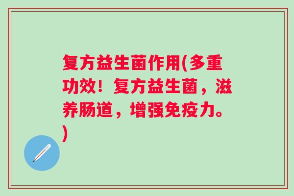 复方益生菌作用(多重功效！复方益生菌，滋养肠道，增强力。)
