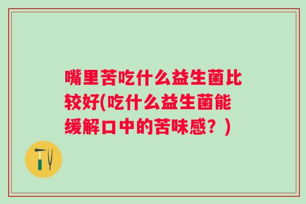 嘴里苦吃什么益生菌比较好(吃什么益生菌能缓解口中的苦味感?) 嘴里苦吃什么益生菌比较好(吃什么益生菌能缓解口中的苦味感?)