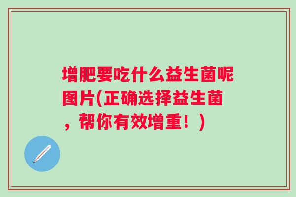 增肥要吃什么益生菌呢图片(正确选择益生菌,帮你有效增重!) 增肥要吃什么益生菌呢图片(正确选择益生菌,帮你有效增重!)