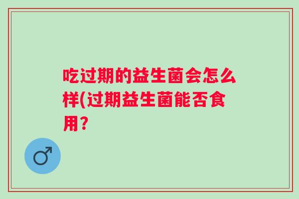 吃过期的益生菌会怎么样(过期益生菌能否食用? 吃过期的益生菌会怎么样(过期益生菌能否食用?