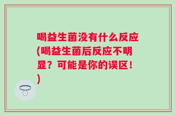 喝益生菌没有什么反应(喝益生菌后反应不明显?可能是你的误区!) 喝益生菌没有什么反应(喝益生菌后反应不明显?可能是你的误区!)