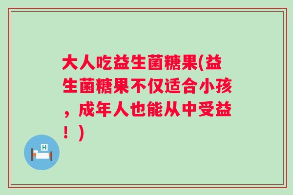大人吃益生菌糖果(益生菌糖果不仅适合小孩,成年人也能从中受益!) 大人吃益生菌糖果(益生菌糖果不仅适合小孩,成年人也能从中受益!)