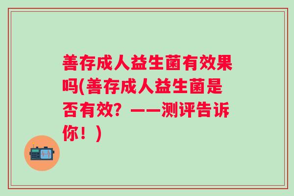 善存成人益生菌有效果吗(善存成人益生菌是否有效?——测评告诉你!) 善存成人益生菌有效果吗(善存成人益生菌是否有效?——测评告诉你!)