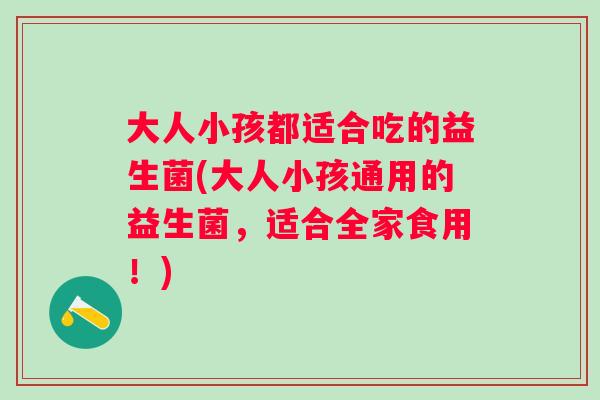 大人小孩都适合吃的益生菌(大人小孩通用的益生菌，适合全家食用！)