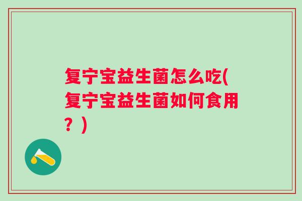复宁宝益生菌怎么吃(复宁宝益生菌如何食用?) 复宁宝益生菌怎么吃(复宁宝益生菌如何食用?)