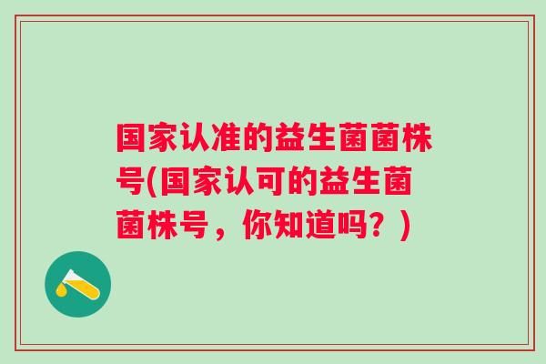 国家认准的益生菌菌株号(国家认可的益生菌菌株号，你知道吗？)