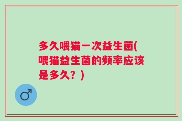 多久喂猫一次益生菌(喂猫益生菌的频率应该是多久?) 多久喂猫一次益生菌(喂猫益生菌的频率应该是多久?)