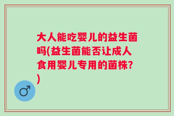 大人能吃婴儿的益生菌吗(益生菌能否让成人食用婴儿专用的菌株？)