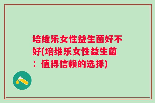 培维乐女性益生菌好不好(培维乐女性益生菌:值得信赖的选择) 培维乐女性益生菌好不好(培维乐女性益生菌:值得信赖的选择)