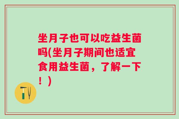 坐月子也可以吃益生菌吗(坐月子期间也适宜食用益生菌,了解一下!) 坐月子也可以吃益生菌吗(坐月子期间也适宜食用益生菌,了解一下!)