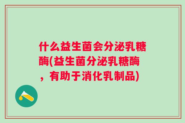 什么益生菌会分泌乳糖酶(益生菌分泌乳糖酶,有助于消化乳制品) 什么益生菌会分泌乳糖酶(益生菌分泌乳糖酶,有助于消化乳制品)