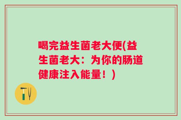喝完益生菌老大便(益生菌老大:为你的肠道健康注入能量!) 喝完益生菌老大便(益生菌老大:为你的肠道健康注入能量!)