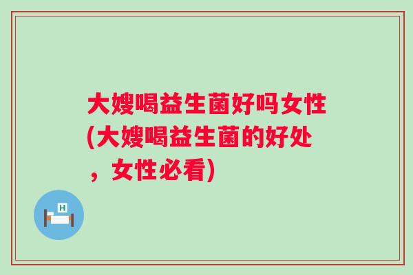 大嫂喝益生菌好吗女性(大嫂喝益生菌的好处，女性必看)