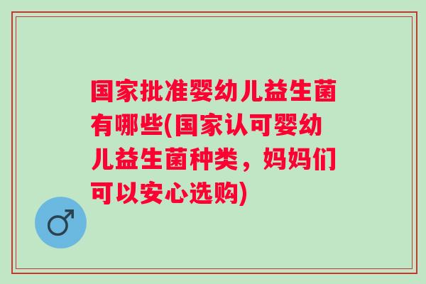 国家批准婴幼儿益生菌有哪些(国家认可婴幼儿益生菌种类,妈妈们可以安心选购) 国家批准婴幼儿益生菌有哪些(国家认可婴幼儿益生菌种类,妈妈们可以安心选购)