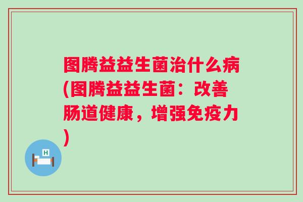 图腾益益生菌什么(图腾益益生菌:改善肠道健康,增强力) 图腾益益生菌什么(图腾益益生菌:改善肠道健康,增强力)