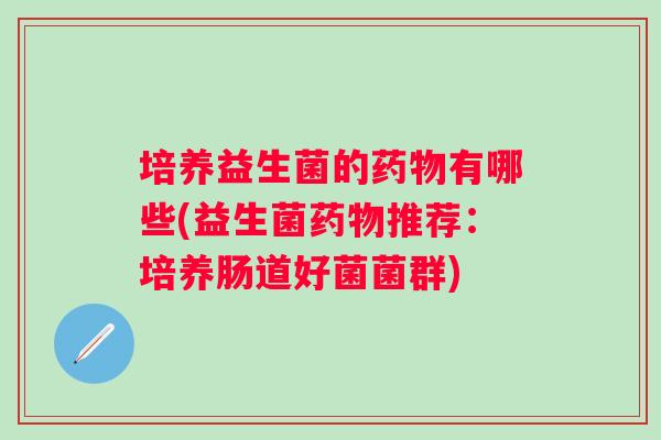 培养益生菌的有哪些(益生菌推荐:培养肠道好菌菌群) 培养益生菌的有哪些(益生菌推荐:培养肠道好菌菌群)