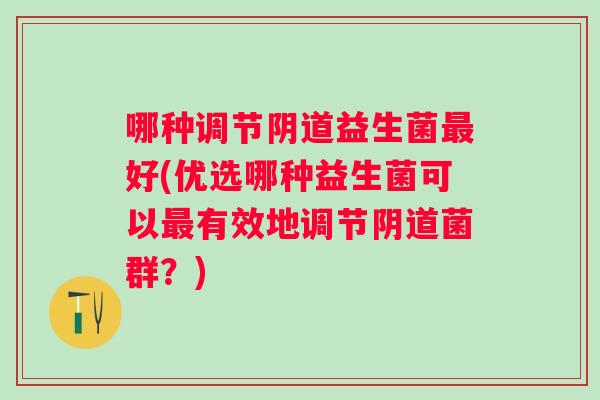 哪种调节益生菌好(优选哪种益生菌可以有效地调节菌群?) 哪种调节益生菌好(优选哪种益生菌可以有效地调节菌群?)