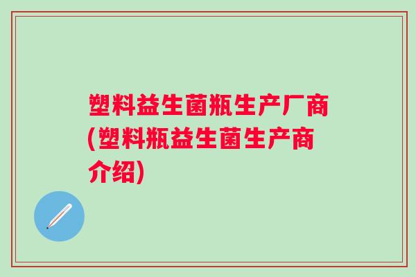 塑料益生菌瓶生产厂商(塑料瓶益生菌生产商介绍) 塑料益生菌瓶生产厂商(塑料瓶益生菌生产商介绍)