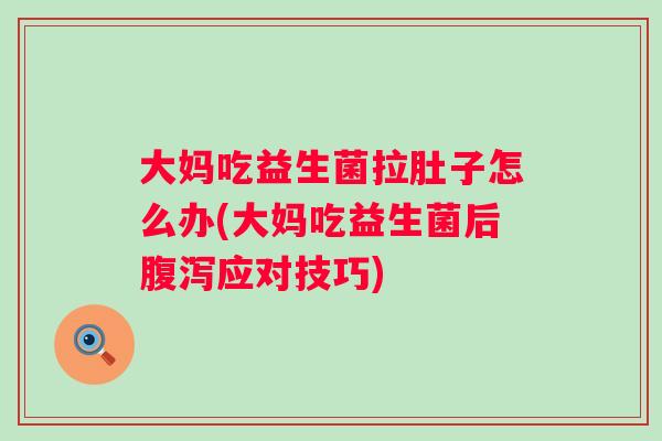 大妈吃益生菌拉肚子怎么办(大妈吃益生菌后应对技巧) 大妈吃益生菌拉肚子怎么办(大妈吃益生菌后应对技巧)