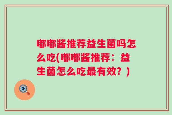 嘟嘟酱推荐益生菌吗怎么吃(嘟嘟酱推荐:益生菌怎么吃有效?) 嘟嘟酱推荐益生菌吗怎么吃(嘟嘟酱推荐:益生菌怎么吃有效?)