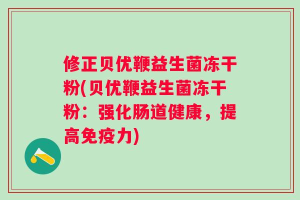修正贝优鞭益生菌冻干粉(贝优鞭益生菌冻干粉:强化肠道健康,提高力) 修正贝优鞭益生菌冻干粉(贝优鞭益生菌冻干粉:强化肠道健康,提高力)