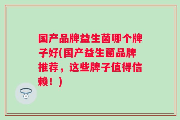 国产品牌益生菌哪个牌子好(国产益生菌品牌推荐，这些牌子值得信赖！)
