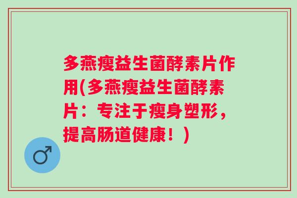 多燕瘦益生菌酵素片作用(多燕瘦益生菌酵素片:专注于瘦身塑形,提高肠道健康!) 多燕瘦益生菌酵素片作用(多燕瘦益生菌酵素片:专注于瘦身塑形,提高肠道健康!)