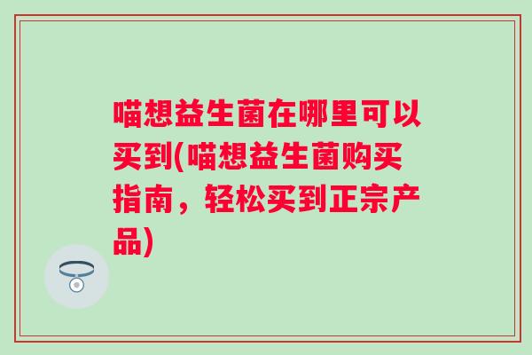 喵想益生菌在哪里可以买到(喵想益生菌购买指南,轻松买到正宗产品) 喵想益生菌在哪里可以买到(喵想益生菌购买指南,轻松买到正宗产品)