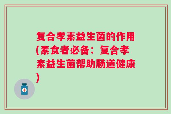 复合孝素益生菌的作用(素食者必备:复合孝素益生菌帮助肠道健康) 复合孝素益生菌的作用(素食者必备:复合孝素益生菌帮助肠道健康)