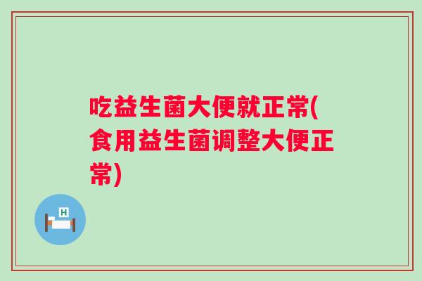 吃益生菌大便就正常(食用益生菌调整大便正常) 吃益生菌大便就正常(食用益生菌调整大便正常)