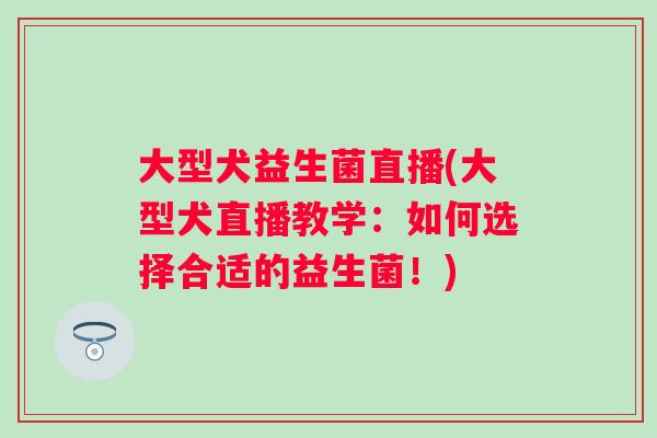 大型犬益生菌直播(大型犬直播教学：如何选择合适的益生菌！)