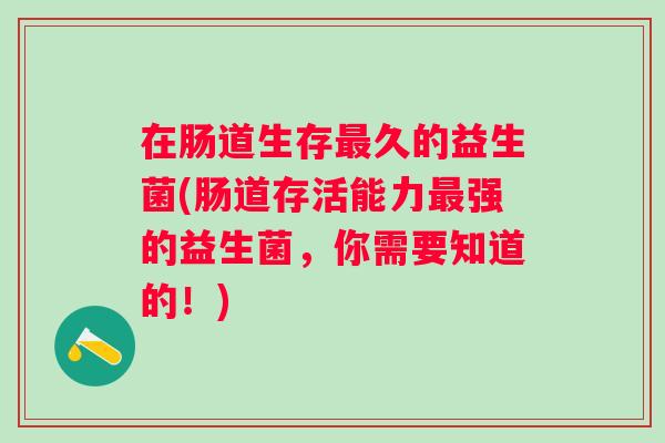 在肠道生存久的益生菌(肠道存活能力强的益生菌,你需要知道的!) 在肠道生存久的益生菌(肠道存活能力强的益生菌,你需要知道的!)