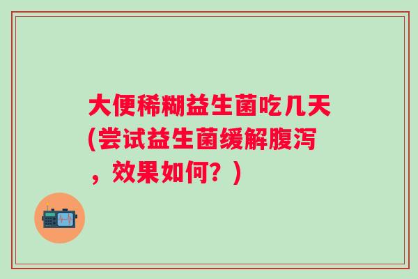 大便稀糊益生菌吃几天(尝试益生菌缓解，效果如何？)