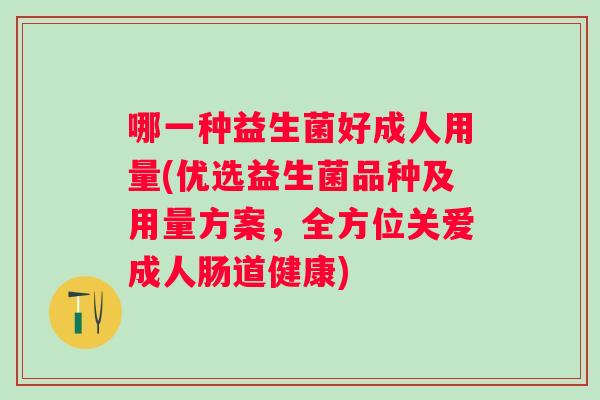 哪一种益生菌好成人用量(优选益生菌品种及用量方案，全方位关爱成人肠道健康)